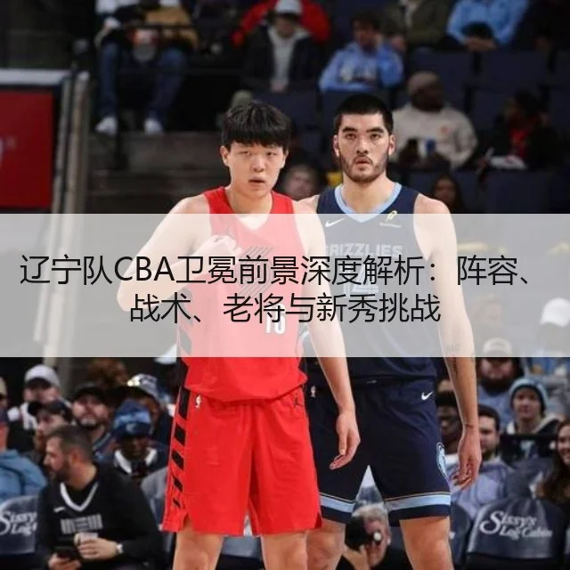 辽宁队CBA卫冕前景深度解析:阵容、战术、老将与新秀挑战